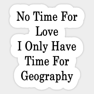 No Time For Love I Only Have Time For Geography Sticker